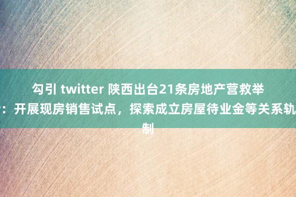 勾引 twitter 陕西出台21条房地产营救举措：开展现房销售试点，探索成立房屋待业金等关系轨制