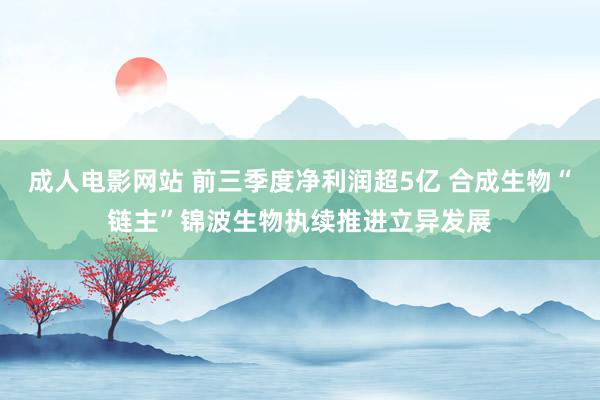 成人电影网站 前三季度净利润超5亿 合成生物“链主”锦波生物执续推进立异发展