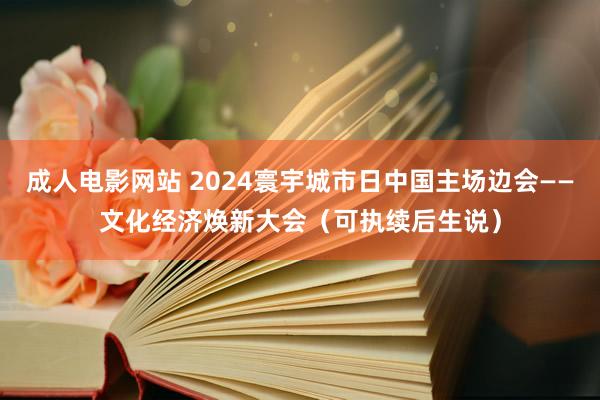 成人电影网站 2024寰宇城市日中国主场边会——文化经济焕新大会（可执续后生说）