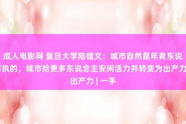 成人电影网 复旦大学陆雄文：城市自然是年青东说念主撑执的，城市给更多东说念主安闲活力并转变为出产力 | 一手