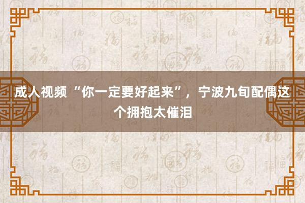 成人视频 “你一定要好起来”，宁波九旬配偶这个拥抱太催泪