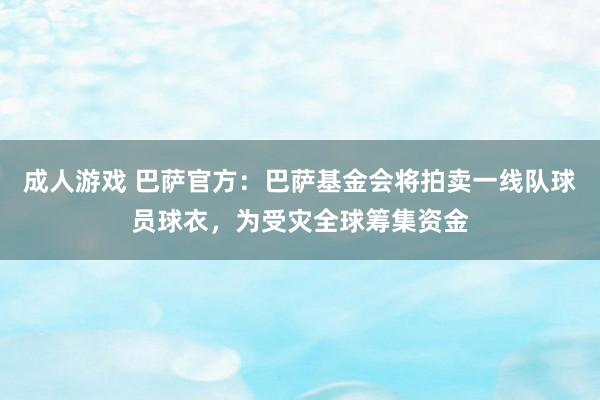 成人游戏 巴萨官方：巴萨基金会将拍卖一线队球员球衣，为受灾全球筹集资金