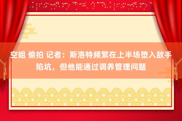 空姐 偷拍 记者：斯洛特频繁在上半场堕入敌手陷坑，但他能通过调养管理问题