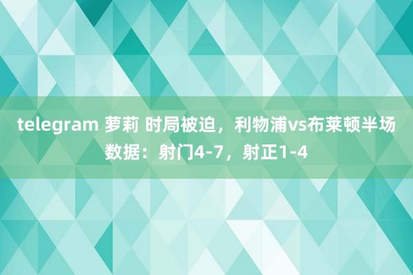 telegram 萝莉 时局被迫，利物浦vs布莱顿半场数据：射门4-7，射正1-4