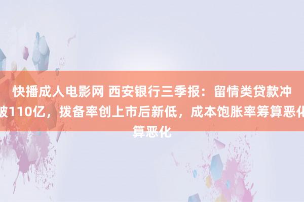 快播成人电影网 西安银行三季报：留情类贷款冲破110亿，拨备率创上市后新低，成本饱胀率筹算恶化