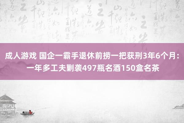 成人游戏 国企一霸手退休前捞一把获刑3年6个月: 一年多工夫剿袭497瓶名酒150盒名茶