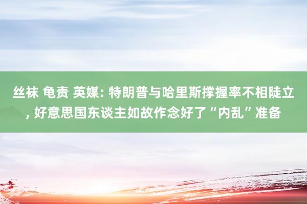 丝袜 龟责 英媒: 特朗普与哈里斯撑握率不相陡立， 好意思国东谈主如故作念好了“内乱”准备