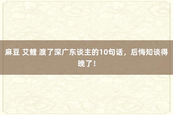 麻豆 艾鲤 渡了深广东谈主的10句话，后悔知谈得晚了！