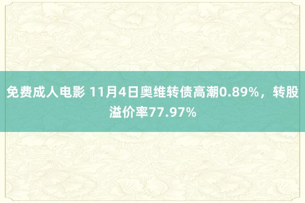 免费成人电影 11月4日奥维转债高潮0.89%，转股溢价率77.97%