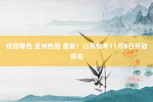 校园春色 亚洲色图 最新！山东省考11月8日开动报名