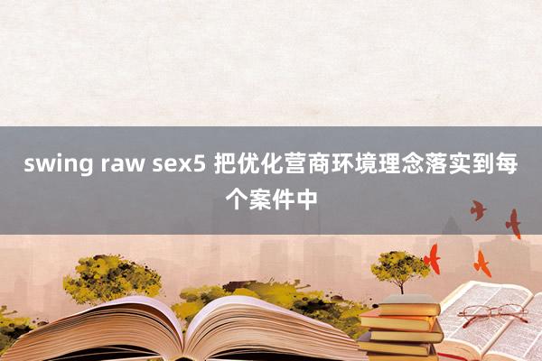 swing raw sex5 把优化营商环境理念落实到每个案件中