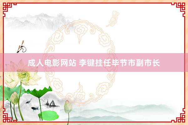 成人电影网站 李键挂任毕节市副市长