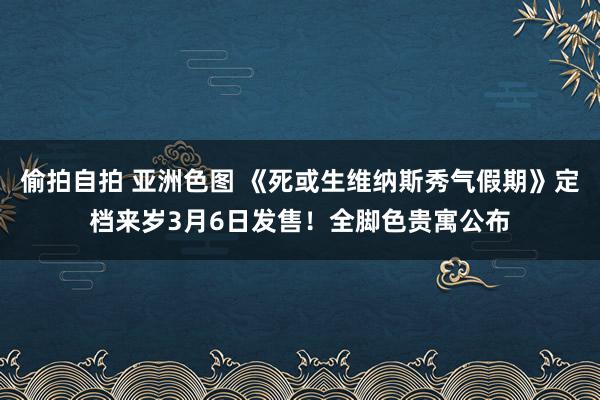 偷拍自拍 亚洲色图 《死或生维纳斯秀气假期》定档来岁3月6日发售！全脚色贵寓公布