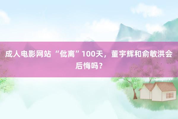 成人电影网站 “仳离”100天，董宇辉和俞敏洪会后悔吗？