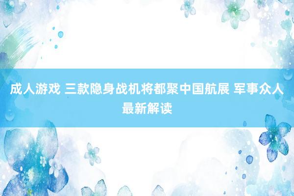 成人游戏 三款隐身战机将都聚中国航展 军事众人最新解读