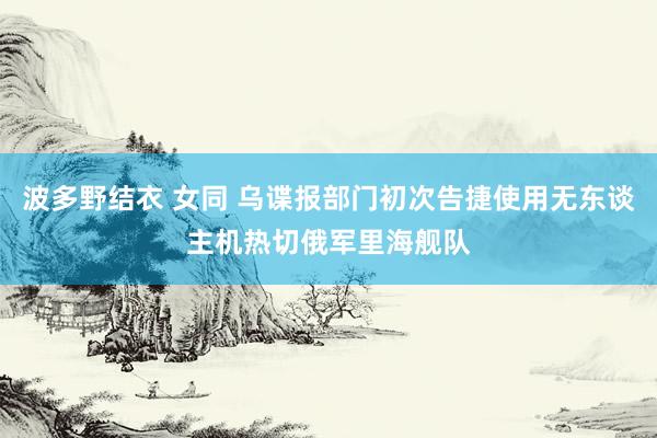 波多野结衣 女同 乌谍报部门初次告捷使用无东谈主机热切俄军里海舰队