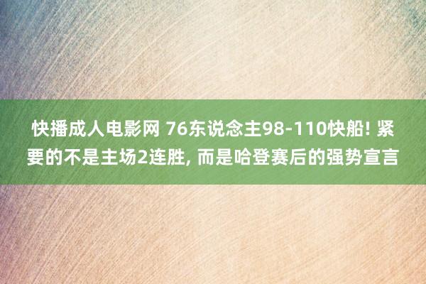 快播成人电影网 76东说念主98-110快船! 紧要的不是主场2连胜， 而是哈登赛后的强势宣言