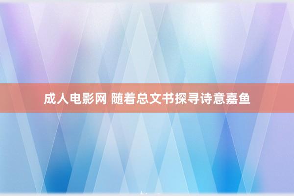 成人电影网 随着总文书探寻诗意嘉鱼