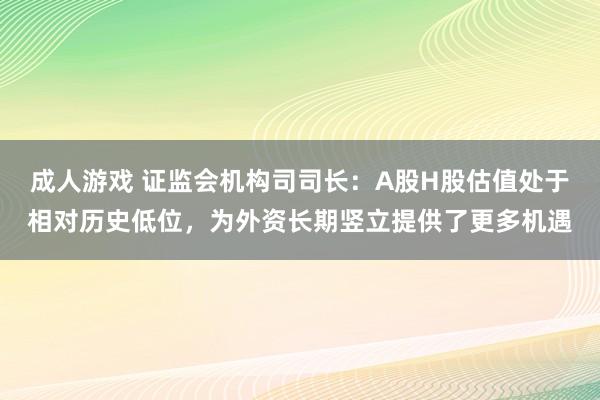 成人游戏 证监会机构司司长：A股H股估值处于相对历史低位，为外资长期竖立提供了更多机遇