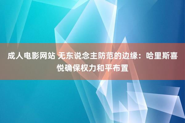 成人电影网站 无东说念主防范的边缘：哈里斯喜悦确保权力和平布置