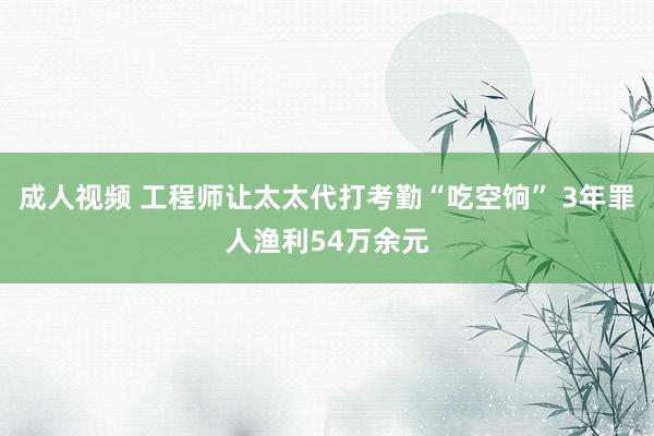 成人视频 工程师让太太代打考勤“吃空饷” 3年罪人渔利54万余元