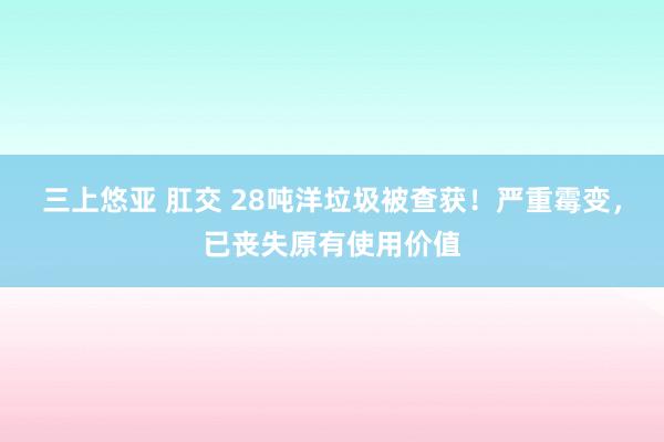 三上悠亚 肛交 28吨洋垃圾被查获！严重霉变，已丧失原有使用价值