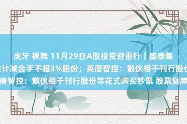 虎牙 裸舞 11月29日A股投资避雷针︱盛泰集团：鼓吹雅戈尔服装拟共计减合手不超3%股份；英唐智控：散伙相干刊行股份等花式购买钞票 股票复牌