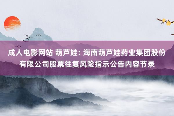 成人电影网站 葫芦娃: 海南葫芦娃药业集团股份有限公司股票往复风险指示公告内容节录