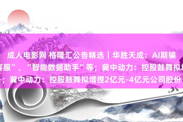 成人电影网 格隆汇公告精选︱华胜天成：AI期骗联系产物主要为“智能客服”、“智能数据助手”等；冀中动力：控股鼓舞拟增捏2亿元-4亿元公司股份