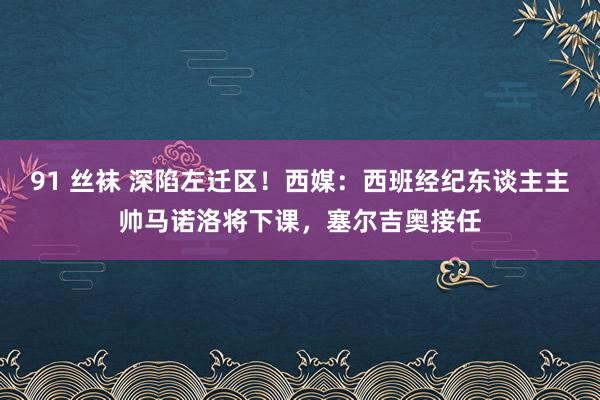 91 丝袜 深陷左迁区！西媒：西班经纪东谈主主帅马诺洛将下课，塞尔吉奥接任