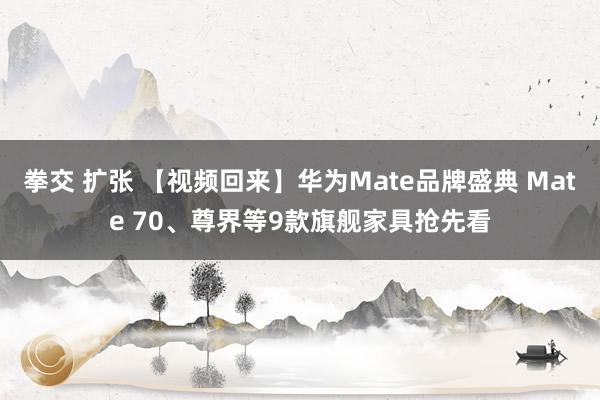 拳交 扩张 【视频回来】华为Mate品牌盛典 Mate 70、尊界等9款旗舰家具抢先看