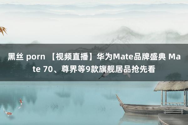 黑丝 porn 【视频直播】华为Mate品牌盛典 Mate 70、尊界等9款旗舰居品抢先看