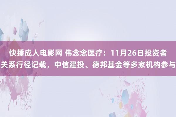 快播成人电影网 伟念念医疗：11月26日投资者关系行径记载，中信建投、德邦基金等多家机构参与