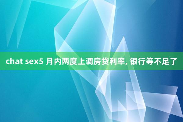 chat sex5 月内两度上调房贷利率， 银行等不足了