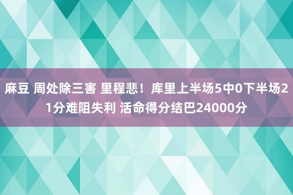 麻豆 周处除三害 里程悲！库里上半场5中0下半场21分难阻失利 活命得分结巴24000分