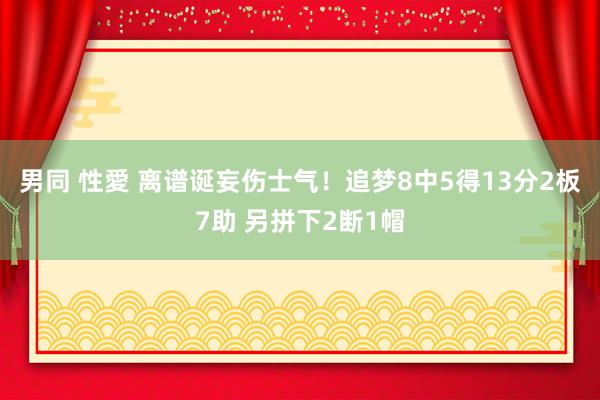 男同 性愛 离谱诞妄伤士气！追梦8中5得13分2板7助 另拼下2断1帽