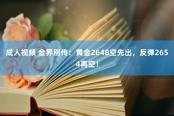 成人视频 金界别传：黄金2648空先出，反弹2654再空！