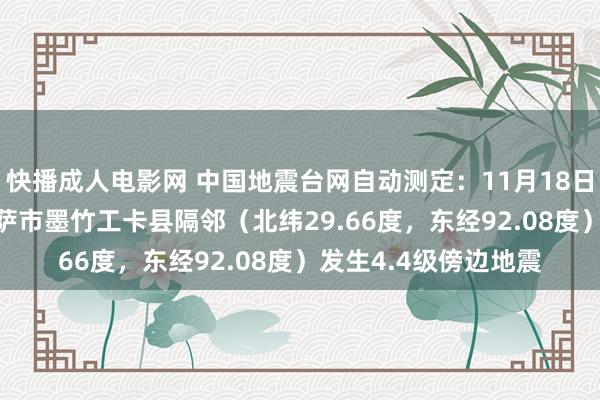 快播成人电影网 中国地震台网自动测定：11月18日15时02分在西藏拉萨市墨竹工卡县隔邻（北纬29.66度，东经92.08度）发生4.4级傍边地震