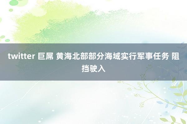 twitter 巨屌 黄海北部部分海域实行军事任务 阻挡驶入