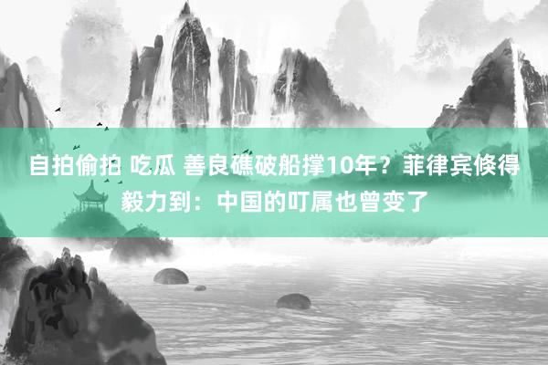 自拍偷拍 吃瓜 善良礁破船撑10年？菲律宾倏得毅力到：中国的叮属也曾变了