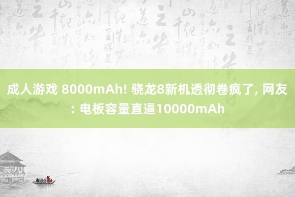 成人游戏 8000mAh! 骁龙8新机透彻卷疯了， 网友: 电板容量直逼10000mAh