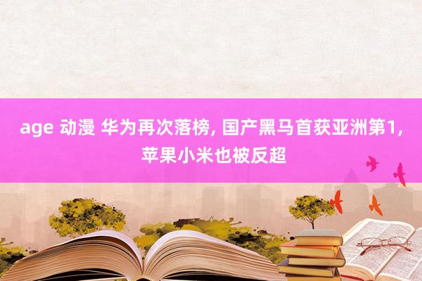 age 动漫 华为再次落榜， 国产黑马首获亚洲第1， 苹果小米也被反超