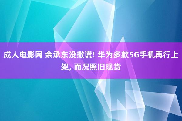 成人电影网 余承东没撒谎! 华为多款5G手机再行上架， 而况照旧现货