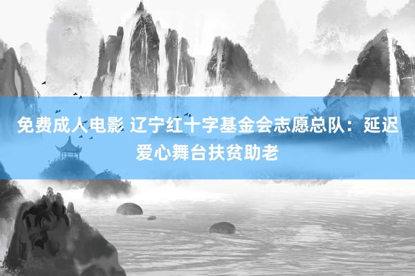 免费成人电影 辽宁红十字基金会志愿总队：延迟爱心舞台扶贫助老