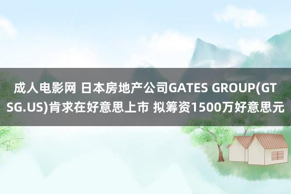 成人电影网 日本房地产公司GATES GROUP(GTSG.US)肯求在好意思上市 拟筹资1500万好意思元