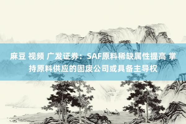 麻豆 视频 广发证券：SAF原料稀缺属性提高 掌持原料供应的固废公司或具备主导权