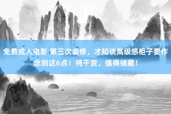 免费成人电影 第三次装修，才知谈高级感柜子要作念到这6点！纯干货，值得储藏！