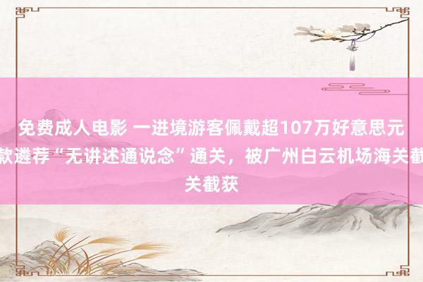 免费成人电影 一进境游客佩戴超107万好意思元现款遴荐“无讲述通说念”通关，被广州白云机场海关截获