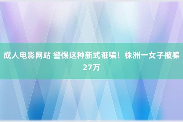 成人电影网站 警惕这种新式诳骗！株洲一女子被骗27万