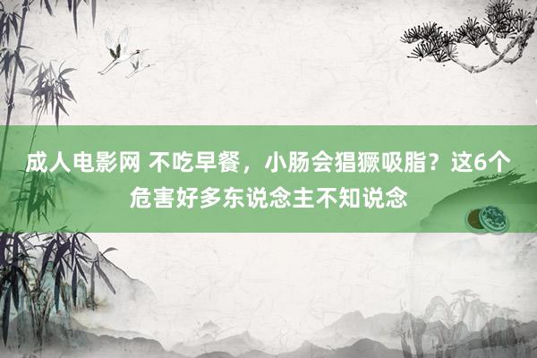 成人电影网 不吃早餐，小肠会猖獗吸脂？这6个危害好多东说念主不知说念